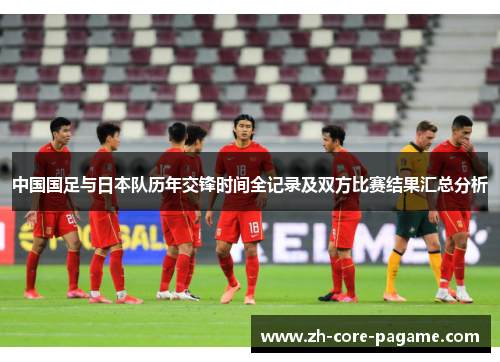 中国国足与日本队历年交锋时间全记录及双方比赛结果汇总分析
