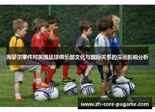 海瑟尔事件对英国足球俱乐部文化与国际关系的深远影响分析