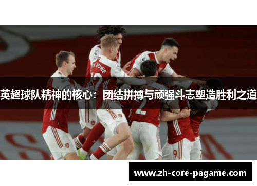 英超球队精神的核心：团结拼搏与顽强斗志塑造胜利之道