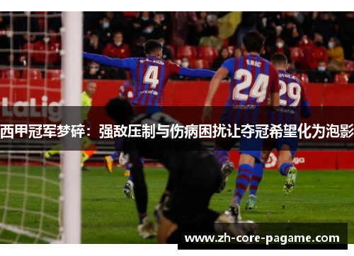 西甲冠军梦碎：强敌压制与伤病困扰让夺冠希望化为泡影