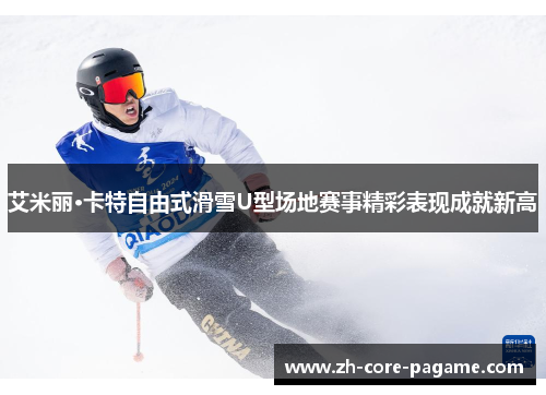 艾米丽·卡特自由式滑雪U型场地赛事精彩表现成就新高