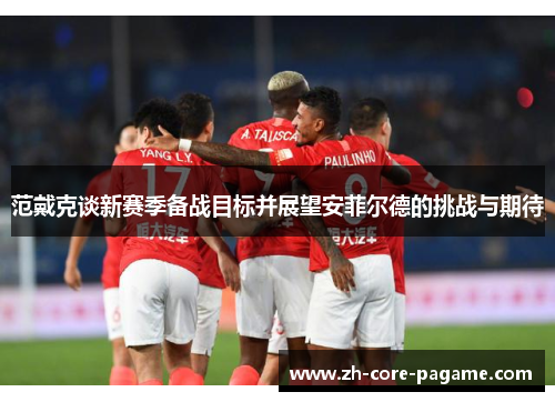 范戴克谈新赛季备战目标并展望安菲尔德的挑战与期待