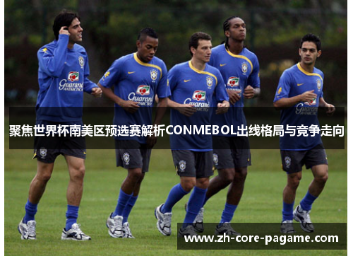 聚焦世界杯南美区预选赛解析CONMEBOL出线格局与竞争走向
