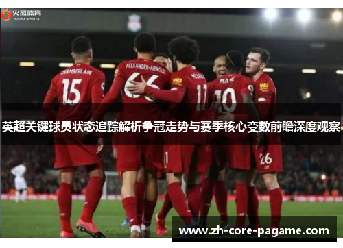 英超关键球员状态追踪解析争冠走势与赛季核心变数前瞻深度观察