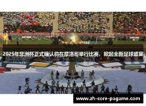 2025年非洲杯正式确认将在摩洛哥举行比赛，掀起全新足球盛宴