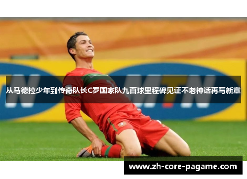从马德拉少年到传奇队长C罗国家队九百球里程碑见证不老神话再写新章