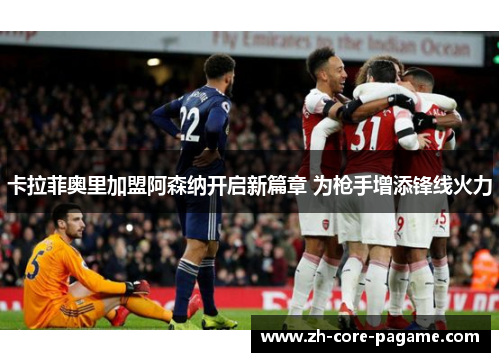 卡拉菲奥里加盟阿森纳开启新篇章 为枪手增添锋线火力