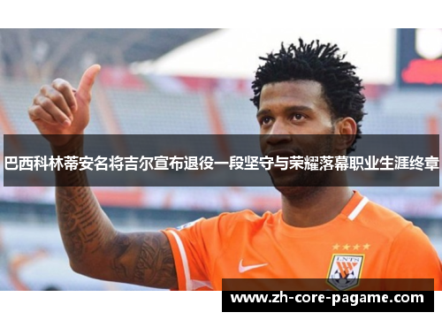 巴西科林蒂安名将吉尔宣布退役一段坚守与荣耀落幕职业生涯终章