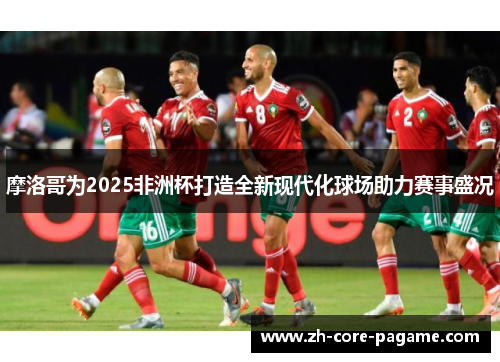 摩洛哥为2025非洲杯打造全新现代化球场助力赛事盛况