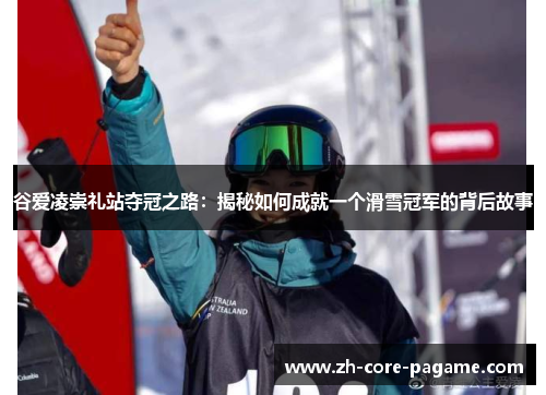 谷爱凌崇礼站夺冠之路：揭秘如何成就一个滑雪冠军的背后故事