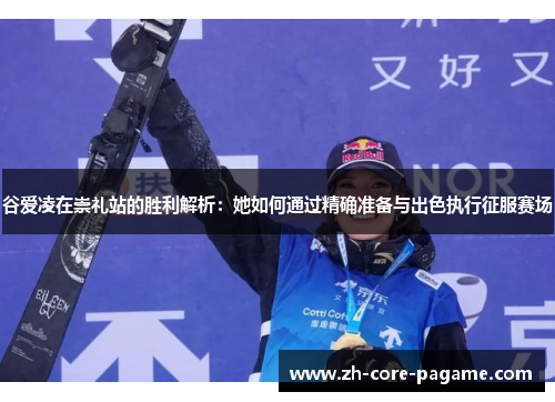 谷爱凌在崇礼站的胜利解析：她如何通过精确准备与出色执行征服赛场
