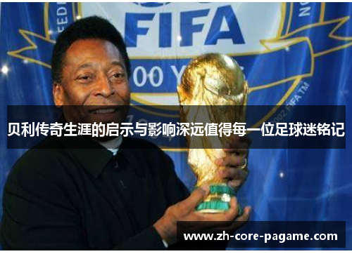贝利传奇生涯的启示与影响深远值得每一位足球迷铭记