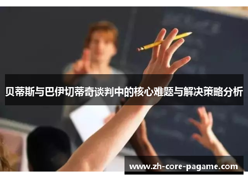 贝蒂斯与巴伊切蒂奇谈判中的核心难题与解决策略分析